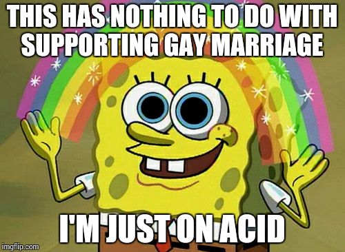 Imagination Spongebob | THIS HAS NOTHING TO DO WITH SUPPORTING GAY MARRIAGE I'M JUST ON ACID | image tagged in memes,imagination spongebob | made w/ Imgflip meme maker