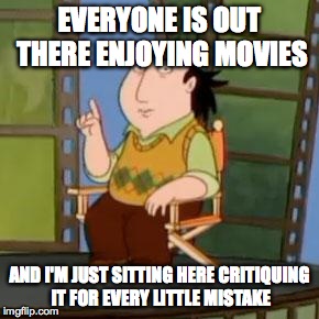 The Critic | EVERYONE IS OUT THERE ENJOYING MOVIES AND I'M JUST SITTING HERE CRITIQUING IT FOR EVERY LITTLE MISTAKE | image tagged in memes,the critic | made w/ Imgflip meme maker