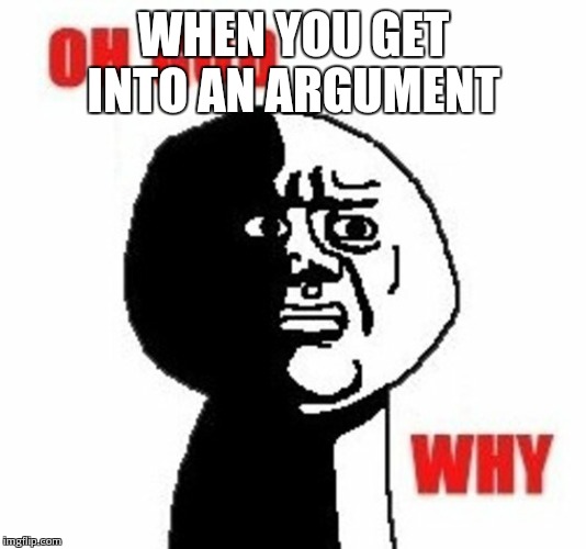Oh God Why | WHEN YOU GET INTO AN ARGUMENT | image tagged in oh god why | made w/ Imgflip meme maker