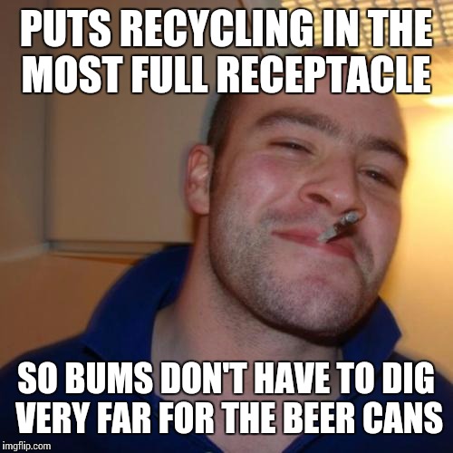 Good Guy Greg Meme | PUTS RECYCLING IN THE MOST FULL RECEPTACLE SO BUMS DON'T HAVE TO DIG VERY FAR FOR THE BEER CANS | image tagged in memes,good guy greg | made w/ Imgflip meme maker