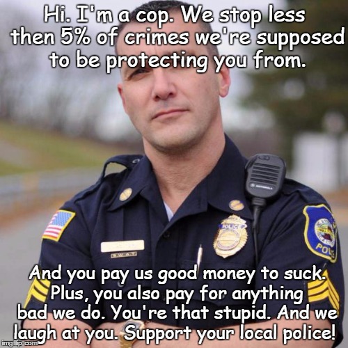 You're so stupid. | Hi. I'm a cop. We stop less then 5% of crimes we're supposed to be protecting you from. And you pay us good money to suck. Plus, you also pa | image tagged in scumbag american police officer,cop,police,crime,stupid | made w/ Imgflip meme maker