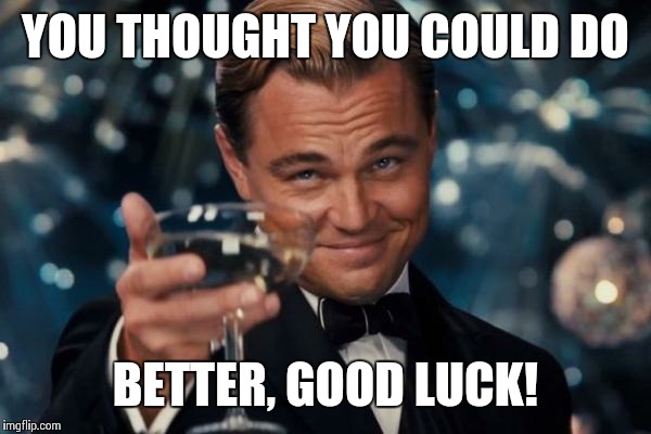 Leonardo Dicaprio Cheers Meme | YOU THOUGHT YOU COULD DO BETTER, GOOD LUCK! | image tagged in memes,leonardo dicaprio cheers | made w/ Imgflip meme maker