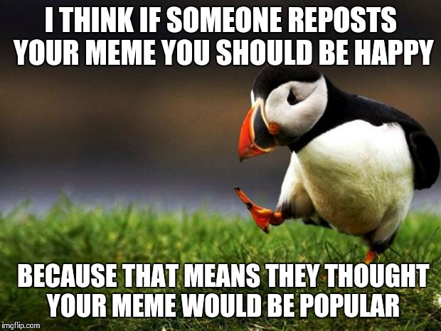 Unpopular Opinion Puffin Meme | I THINK IF SOMEONE REPOSTS YOUR MEME YOU SHOULD BE HAPPY BECAUSE THAT MEANS THEY THOUGHT YOUR MEME WOULD BE POPULAR | image tagged in memes,unpopular opinion puffin | made w/ Imgflip meme maker