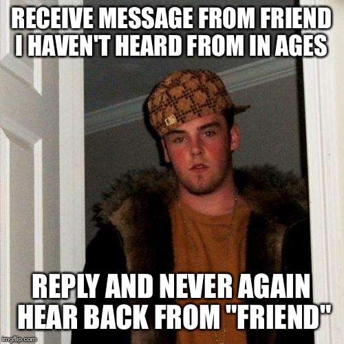 Scumbag Steve Meme | RECEIVE MESSAGE FROM FRIEND I HAVEN'T HEARD FROM IN AGES REPLY AND NEVER AGAIN HEAR BACK FROM "FRIEND" | image tagged in memes,scumbag steve,AdviceAnimals | made w/ Imgflip meme maker