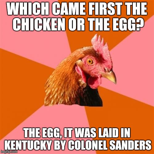 Anti Joke Chicken | WHICH CAME FIRST THE CHICKEN OR THE EGG? THE EGG, IT WAS LAID IN KENTUCKY BY COLONEL SANDERS | image tagged in memes,anti joke chicken | made w/ Imgflip meme maker