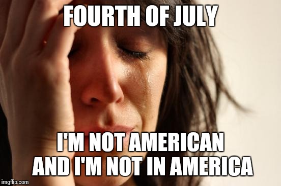 Happy Fourth of July! | FOURTH OF JULY I'M NOT AMERICAN AND I'M NOT IN AMERICA | image tagged in memes,first world problems,independence,fourth of july | made w/ Imgflip meme maker