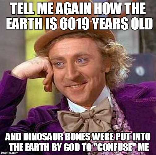 Creepy Condescending Wonka Meme | TELL ME AGAIN HOW THE EARTH IS 6019 YEARS OLD AND DINOSAUR BONES WERE PUT INTO THE EARTH BY GOD TO "CONFUSE" ME | image tagged in memes,creepy condescending wonka | made w/ Imgflip meme maker