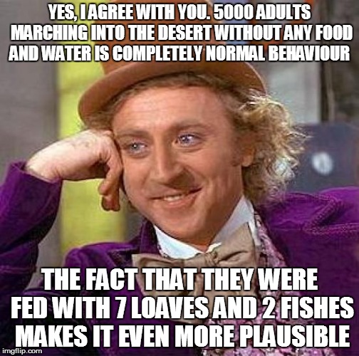 Creepy Condescending Wonka | YES, I AGREE WITH YOU. 5000 ADULTS MARCHING INTO THE DESERT WITHOUT ANY FOOD AND WATER IS COMPLETELY NORMAL BEHAVIOUR THE FACT THAT THEY WER | image tagged in memes,creepy condescending wonka | made w/ Imgflip meme maker