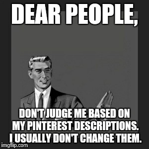 Dear people, don't judge me. | DEAR PEOPLE, DON'T JUDGE ME BASED ON MY PINTEREST DESCRIPTIONS. I USUALLY DON'T CHANGE THEM. | image tagged in memes,dont judge,what i want to tell people,dear people,pinterest,funny | made w/ Imgflip meme maker