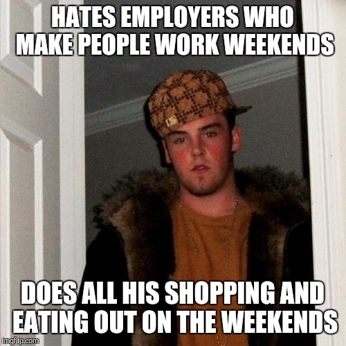 Scumbag Steve Meme | HATES EMPLOYERS WHO MAKE PEOPLE WORK WEEKENDS DOES ALL HIS SHOPPING AND EATING OUT ON THE WEEKENDS | image tagged in memes,scumbag steve | made w/ Imgflip meme maker