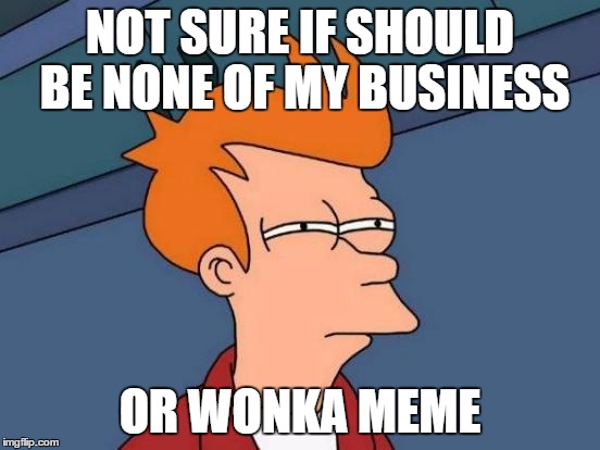 Futurama Fry Meme | NOT SURE IF SHOULD BE NONE OF MY BUSINESS OR WONKA MEME | image tagged in memes,futurama fry | made w/ Imgflip meme maker
