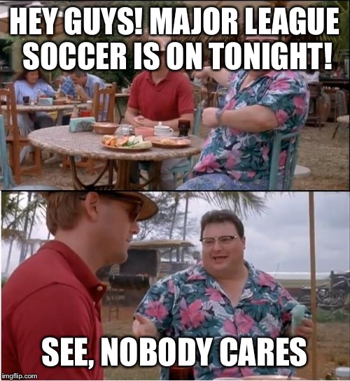 See Nobody Cares | HEY GUYS! MAJOR LEAGUE SOCCER IS ON TONIGHT! SEE, NOBODY CARES | image tagged in memes,see nobody cares | made w/ Imgflip meme maker