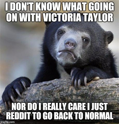 Confession Bear | I DON'T KNOW WHAT GOING ON WITH VICTORIA TAYLOR NOR DO I REALLY CARE I JUST REDDIT TO GO BACK TO NORMAL | image tagged in memes,confession bear | made w/ Imgflip meme maker