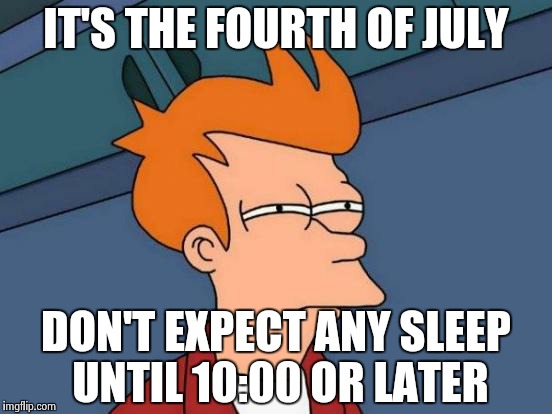 Futurama Fry Meme | IT'S THE FOURTH OF JULY DON'T EXPECT ANY SLEEP UNTIL 10:00 OR LATER | image tagged in memes,futurama fry | made w/ Imgflip meme maker