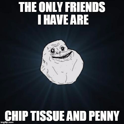 Forever Alone Meme | THE ONLY FRIENDS I HAVE ARE CHIP TISSUE AND PENNY | image tagged in memes,forever alone | made w/ Imgflip meme maker