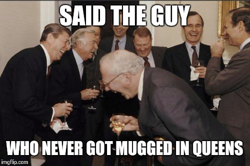 Laughing Men In Suits Meme | SAID THE GUY WHO NEVER GOT MUGGED IN QUEENS | image tagged in memes,laughing men in suits | made w/ Imgflip meme maker
