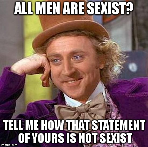 Creepy Condescending Wonka Meme | ALL MEN ARE SEXIST? TELL ME HOW THAT STATEMENT OF YOURS IS NOT SEXIST | image tagged in memes,creepy condescending wonka | made w/ Imgflip meme maker