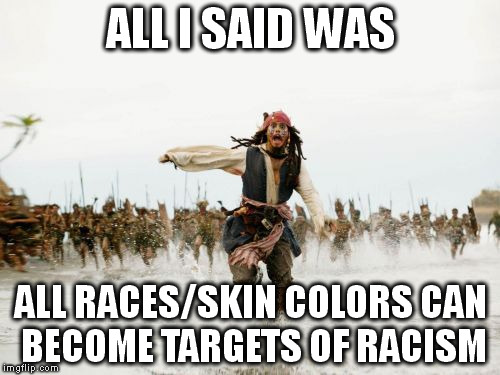 Jack Sparrow Being Chased Meme | ALL I SAID WAS ALL RACES/SKIN COLORS CAN BECOME TARGETS OF RACISM | image tagged in memes,jack sparrow being chased | made w/ Imgflip meme maker