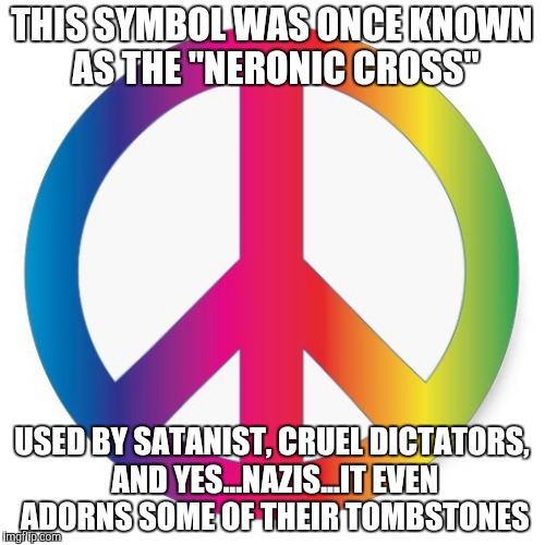 I say we ban it! | THIS SYMBOL WAS ONCE KNOWN AS THE "NERONIC CROSS" USED BY SATANIST, CRUEL DICTATORS, AND YES...NAZIS...IT EVEN ADORNS SOME OF THEIR TOMBSTON | image tagged in peace,sign,funny,meme | made w/ Imgflip meme maker