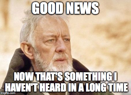 Obi Wan Kenobi Meme | GOOD NEWS NOW THAT'S SOMETHING I HAVEN'T HEARD IN A LONG TIME | image tagged in memes,obi wan kenobi | made w/ Imgflip meme maker