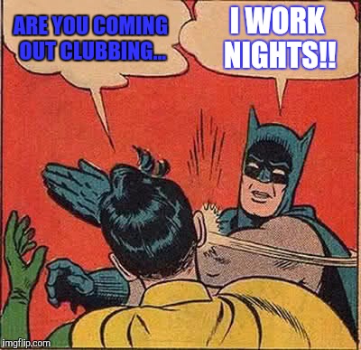 Batman Slapping Robin Meme | ARE YOU COMING OUT CLUBBING... I WORK NIGHTS!! | image tagged in memes,batman slapping robin | made w/ Imgflip meme maker