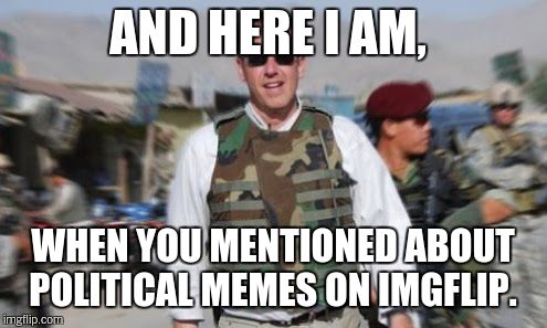 AND HERE I AM, WHEN YOU MENTIONED ABOUT POLITICAL MEMES ON IMGFLIP. | made w/ Imgflip meme maker