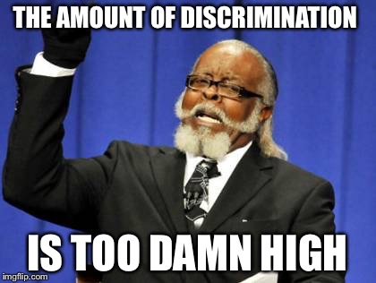 Too Damn High | THE AMOUNT OF DISCRIMINATION IS TOO DAMN HIGH | image tagged in memes,too damn high | made w/ Imgflip meme maker