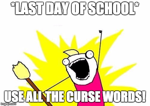 X All The Y | *LAST DAY OF SCHOOL* USE ALL THE CURSE WORDS! | image tagged in memes,x all the y | made w/ Imgflip meme maker