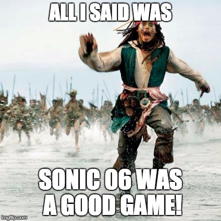 Captain Jack Sparrow | ALL I SAID WAS SONIC 06 WAS A GOOD GAME! | image tagged in captain jack sparrow | made w/ Imgflip meme maker