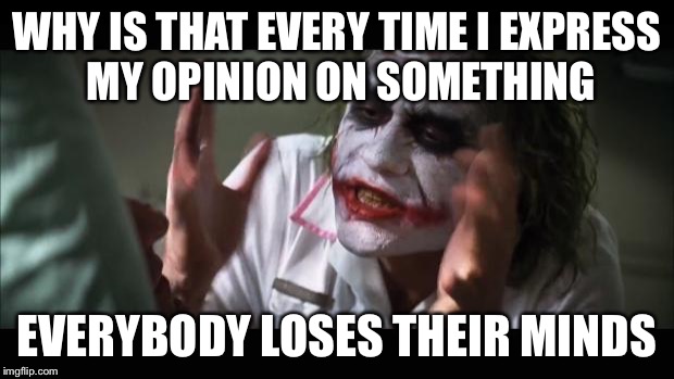 And everybody loses their minds | WHY IS THAT EVERY TIME I EXPRESS MY OPINION ON SOMETHING EVERYBODY LOSES THEIR MINDS | image tagged in memes,and everybody loses their minds | made w/ Imgflip meme maker