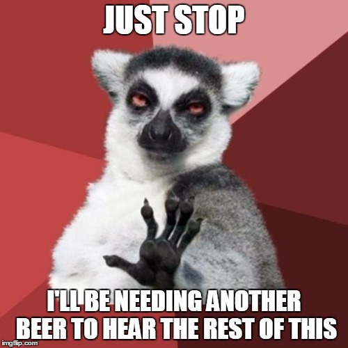 Chill Out Lemur Meme | JUST STOP I'LL BE NEEDING ANOTHER BEER TO HEAR THE REST OF THIS | image tagged in memes,chill out lemur | made w/ Imgflip meme maker