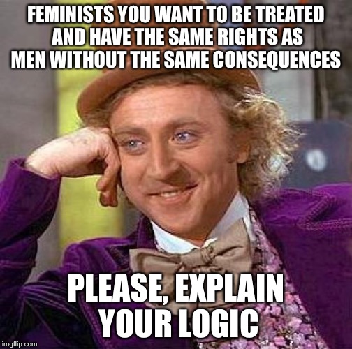 (I'm a female) | FEMINISTS YOU WANT TO BE TREATED AND HAVE THE SAME RIGHTS AS MEN WITHOUT THE SAME CONSEQUENCES PLEASE, EXPLAIN YOUR LOGIC | image tagged in memes,creepy condescending wonka | made w/ Imgflip meme maker