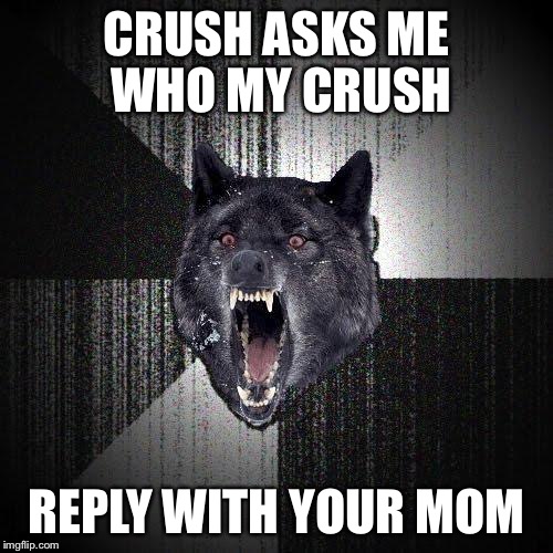 Insanity Wolf | CRUSH ASKS ME WHO MY CRUSH REPLY WITH YOUR MOM | image tagged in memes,insanity wolf | made w/ Imgflip meme maker