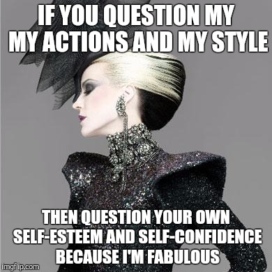 IF YOU QUESTION MY MY ACTIONS AND MY STYLE THEN QUESTION YOUR OWN SELF-ESTEEM AND SELF-CONFIDENCE BECAUSE I'M FABULOUS | image tagged in you are not my competition | made w/ Imgflip meme maker