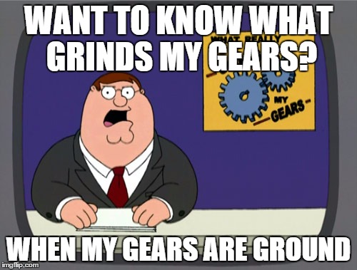 Peter Griffin News | WANT TO KNOW WHAT GRINDS MY GEARS? WHEN MY GEARS ARE GROUND | image tagged in memes,peter griffin news | made w/ Imgflip meme maker