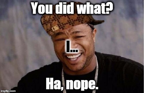 Yo Dawg Heard You Meme | You did what? Ha, nope. I... | image tagged in memes,yo dawg heard you,scumbag | made w/ Imgflip meme maker