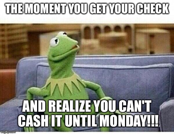 KERMIT | THE MOMENT YOU GET YOUR CHECK AND REALIZE YOU CAN'T CASH IT UNTIL MONDAY!!! | image tagged in kermit | made w/ Imgflip meme maker
