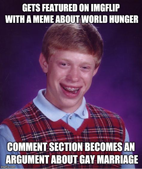 21st century everybody | GETS FEATURED ON IMGFLIP WITH A MEME ABOUT WORLD HUNGER COMMENT SECTION BECOMES AN ARGUMENT ABOUT GAY MARRIAGE | image tagged in memes,bad luck brian,imgflip,featured,gay marriage,life | made w/ Imgflip meme maker