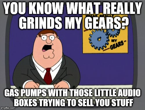 I hate those things | YOU KNOW WHAT REALLY GRINDS MY GEARS? GAS PUMPS WITH THOSE LITTLE AUDIO BOXES TRYING TO SELL YOU STUFF | image tagged in memes,peter griffin news,whos with me,stupid,alien do not exist,or do they | made w/ Imgflip meme maker