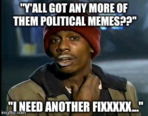 Seriously, I've Already Moved On. Imgflip, Please Return To Normal? | "Y'ALL GOT ANY MORE OF THEM POLITICAL MEMES??" "I NEED ANOTHER FIXXXXX..." | image tagged in memes,yall got any more of,political,lol | made w/ Imgflip meme maker