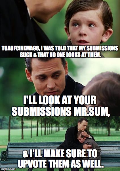 Finding Neverland Meme | TOAOFCINEMA98, I WAS TOLD THAT MY SUBMISSIONS SUCK & THAT NO ONE LOOKS AT THEM. I'LL LOOK AT YOUR SUBMISSIONS MR.SUM, & I'LL MAKE SURE TO UP | image tagged in memes,finding neverland | made w/ Imgflip meme maker