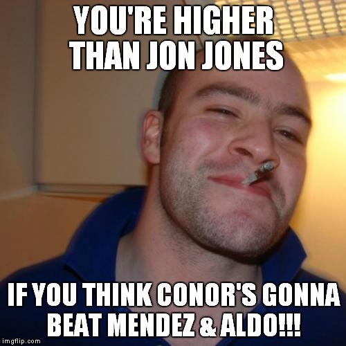 Good Guy Greg Meme | YOU'RE HIGHER THAN JON JONES IF YOU THINK CONOR'S GONNA BEAT MENDEZ & ALDO!!! | image tagged in memes,good guy greg | made w/ Imgflip meme maker