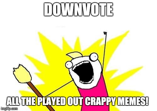 X All The Y Meme | DOWNVOTE ALL THE PLAYED OUT CRAPPY MEMES! | image tagged in memes,x all the y | made w/ Imgflip meme maker