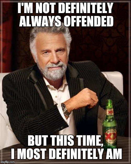 The Most Interesting Man In The World Meme | I'M NOT DEFINITELY ALWAYS OFFENDED BUT THIS TIME, I MOST DEFINITELY AM | image tagged in memes,the most interesting man in the world | made w/ Imgflip meme maker