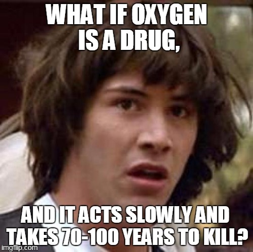Oxygen is a Drug | WHAT IF OXYGEN IS A DRUG, AND IT ACTS SLOWLY AND TAKES 70-100 YEARS TO KILL? | image tagged in memes,conspiracy keanu,original meme | made w/ Imgflip meme maker