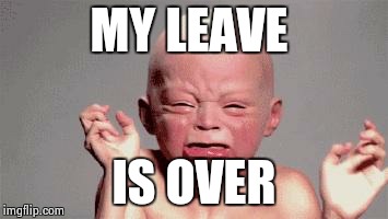 Baby crying | MY LEAVE IS OVER | image tagged in baby crying | made w/ Imgflip meme maker