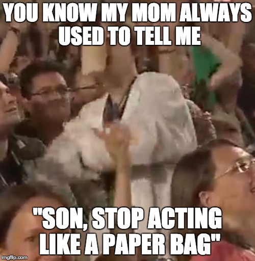YOU KNOW MY MOM ALWAYS USED TO TELL ME "SON, STOP ACTING LIKE A PAPER BAG" | image tagged in paper bag | made w/ Imgflip meme maker