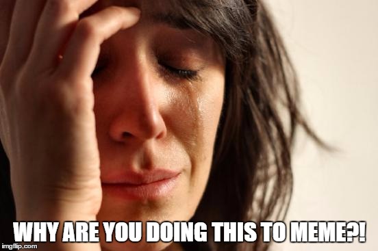 First World Problems | WHY ARE YOU DOING THIS TO MEME?! | image tagged in memes,first world problems | made w/ Imgflip meme maker