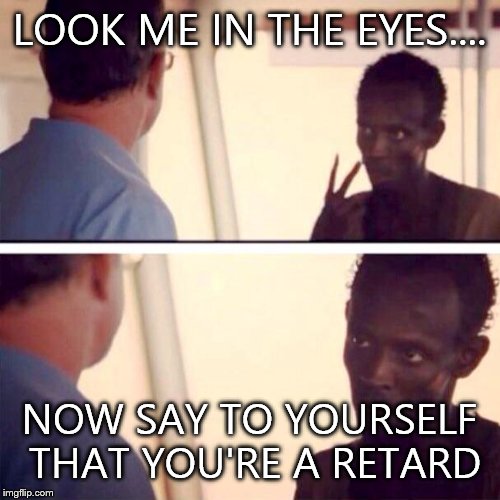 Captain Phillips - I'm The Captain Now Meme | LOOK ME IN THE EYES.... NOW SAY TO YOURSELF THAT YOU'RE A RETARD | image tagged in memes,captain phillips - i'm the captain now | made w/ Imgflip meme maker