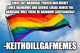 Rainbow flag | SINCE GAY MARRIAGE PASSED AND DISNEY LOVES RAINBOWS AND GEORGE LUCAS JOINED THE DARKSIDE, WILL THERE BE RAINBOW LIGHTSABERS? -KEITHDILLGAFME | image tagged in rainbow flag | made w/ Imgflip meme maker